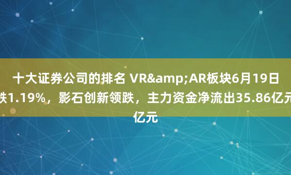 十大证券公司的排名 VR&AR板块6月19日跌1.19%，影石创新领跌，主力资金净流出35.86亿元