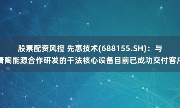 股票配资风控 先惠技术(688155.SH)：与清陶能源合作研发的干法核心设备目前已成功交付客户