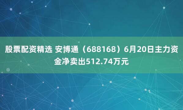 股票配资精选 安博通（688168）6月20日主力资金净卖出512.74万元