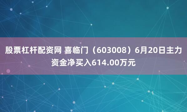 股票杠杆配资网 喜临门（603008）6月20日主力资金净买入614.00万元