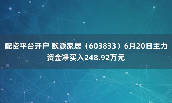 配资平台开户 欧派家居（603833）6月20日主力资金净买入248.92万元