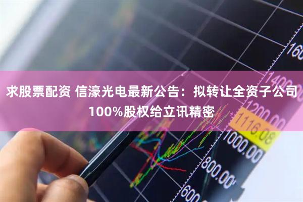 求股票配资 信濠光电最新公告：拟转让全资子公司100%股权给立讯精密