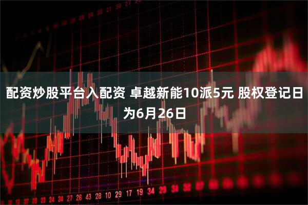 配资炒股平台入配资 卓越新能10派5元 股权登记日为6月26日