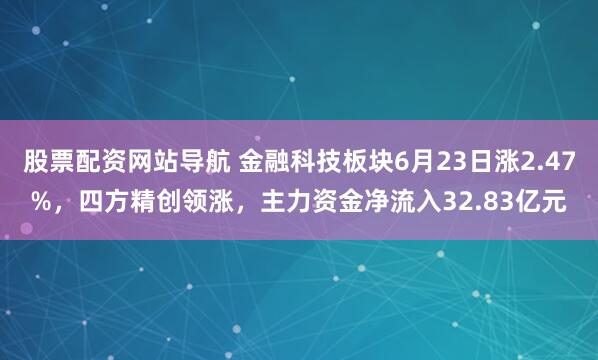 股票配资网站导航 金融科技板块6月23日涨2.47%，四方精创领涨，主力资金净流入32.83亿元