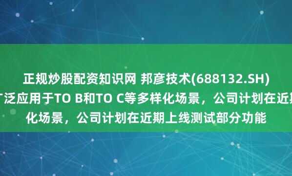 正规炒股配资知识网 邦彦技术(688132.SH)：智能体数字人可广泛应用于TO B和TO C等多样化场景，公司计划在近期上线测试部分功能