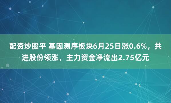 配资炒股平 基因测序板块6月25日涨0.6%，共进股份领涨，主力资金净流出2.75亿元