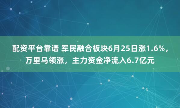 配资平台靠谱 军民融合板块6月25日涨1.6%，万里马领涨，主力资金净流入6.7亿元
