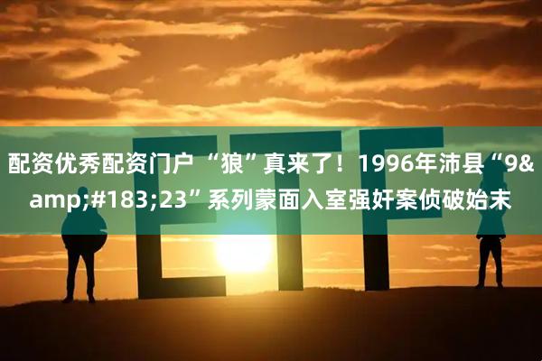 配资优秀配资门户 “狼”真来了！1996年沛县“9·23”系列蒙面入室强奸案侦破始末