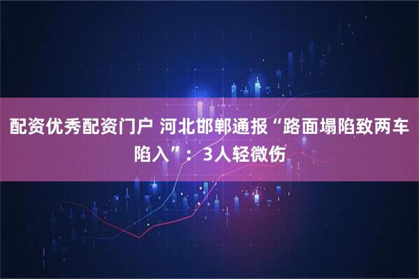配资优秀配资门户 河北邯郸通报“路面塌陷致两车陷入”：3人轻微伤