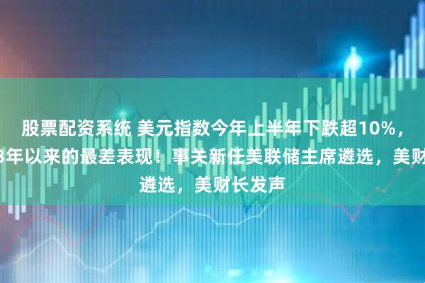 股票配资系统 美元指数今年上半年下跌超10%，创1973年以来的最差表现！事关新任美联储主席遴选，美财长发声