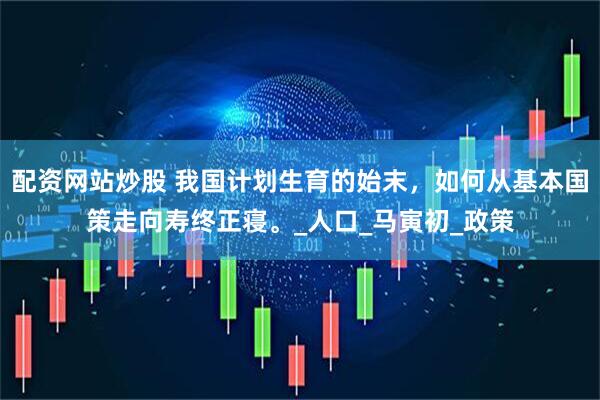 配资网站炒股 我国计划生育的始末，如何从基本国策走向寿终正寝。_人口_马寅初_政策