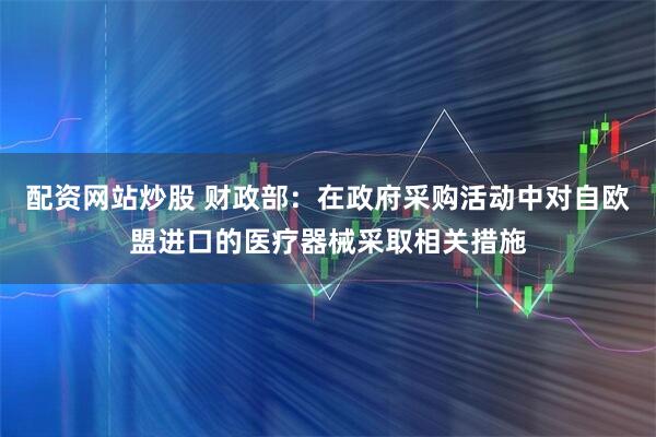 配资网站炒股 财政部：在政府采购活动中对自欧盟进口的医疗器械采取相关措施