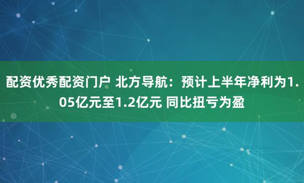 配资优秀配资门户 北方导航：预计上半年净利为1.05亿元至1.2亿元 同比扭亏为盈