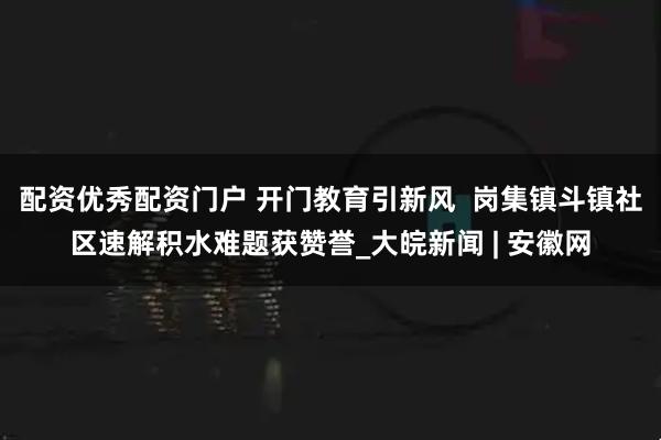 配资优秀配资门户 开门教育引新风  岗集镇斗镇社区速解积水难题获赞誉_大皖新闻 | 安徽网