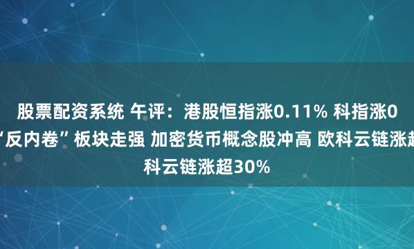 股票配资系统 午评：港股恒指涨0.11% 科指涨0.2% “反内卷”板块走强 加密货币概念股冲高 欧科云链涨超30%