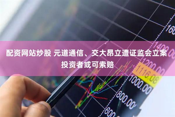 配资网站炒股 元道通信、交大昂立遭证监会立案 投资者或可索赔