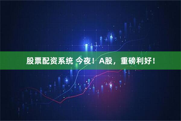 股票配资系统 今夜！A股，重磅利好！