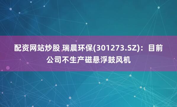 配资网站炒股 瑞晨环保(301273.SZ)：目前公司不生产磁悬浮鼓风机