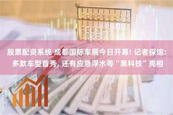 股票配资系统 成都国际车展今日开幕! 记者探馆: 多款车型首秀, 还有应急浮水等“黑科技”亮相