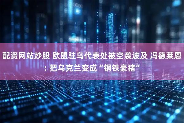 配资网站炒股 欧盟驻乌代表处被空袭波及 冯德莱恩: 把乌克兰变成“钢铁豪猪”