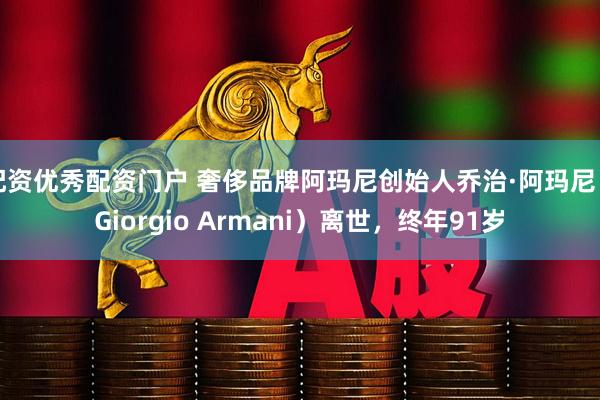 配资优秀配资门户 奢侈品牌阿玛尼创始人乔治·阿玛尼（Giorgio Armani）离世，终年91岁