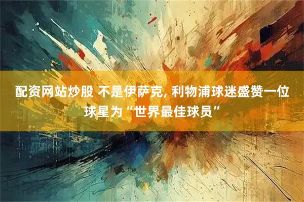 配资网站炒股 不是伊萨克, 利物浦球迷盛赞一位球星为“世界最佳球员”