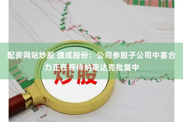 配资网站炒股 捷成股份：公司参股子公司中喜合力正在等待纳斯达克批复中