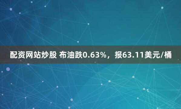 配资网站炒股 布油跌0.63%，报63.11美元/桶