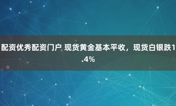 配资优秀配资门户 现货黄金基本平收，现货白银跌1.4%