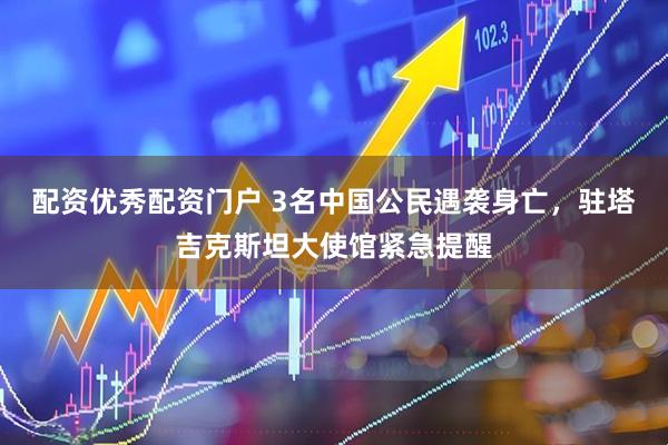 配资优秀配资门户 3名中国公民遇袭身亡，驻塔吉克斯坦大使馆紧急提醒