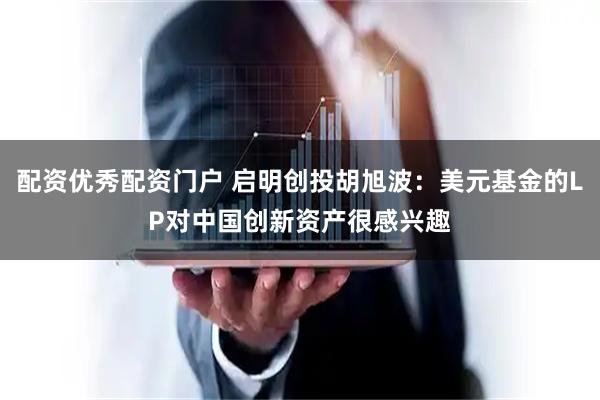 配资优秀配资门户 启明创投胡旭波：美元基金的LP对中国创新资产很感兴趣