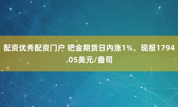 配资优秀配资门户 钯金期货日内涨1%，现报1794.05美元/盎司
