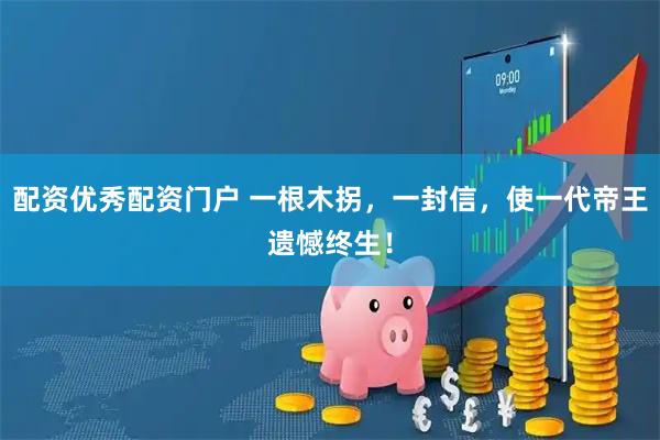 配资优秀配资门户 一根木拐，一封信，使一代帝王遗憾终生！