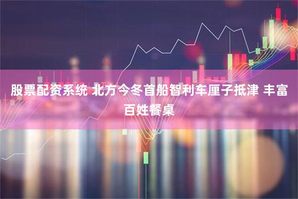 股票配资系统 北方今冬首船智利车厘子抵津 丰富百姓餐桌