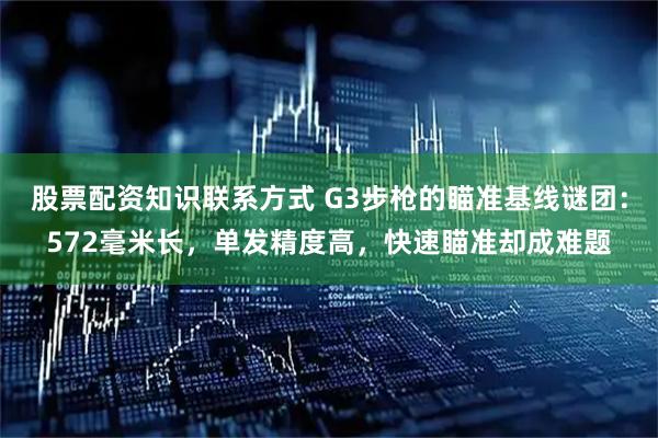 股票配资知识联系方式 G3步枪的瞄准基线谜团：572毫米长，单发精度高，快速瞄准却成难题