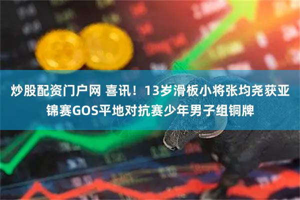 炒股配资门户网 喜讯！13岁滑板小将张均尧获亚锦赛GOS平地对抗赛少年男子组铜牌